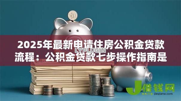 2025年最新申请住房公积金贷款流程：公积金贷款七步操作指南是什么