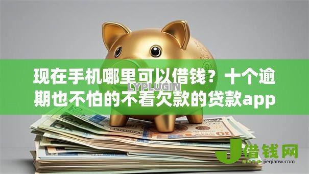 现在手机哪里可以借钱？十个逾期也不怕的不看欠款的贷款app
