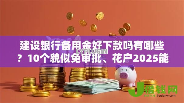 建设银行备用金好下款吗有哪些？10个貌似免审批、花户2025能下款的口子合集
