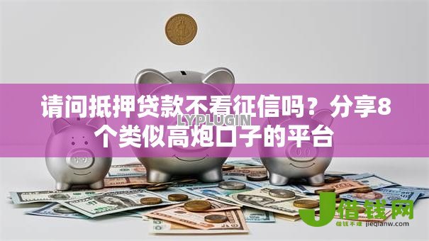 请问抵押贷款不看征信吗？分享8个类似高炮口子的平台