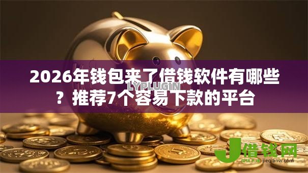 2026年钱包来了借钱软件有哪些？推荐7个容易下款的平台