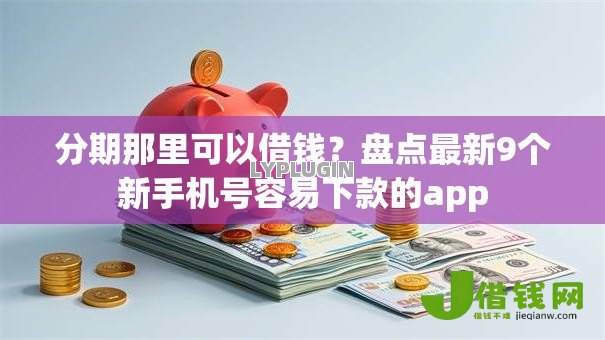 分期那里可以借钱？盘点最新9个新手机号容易下款的app