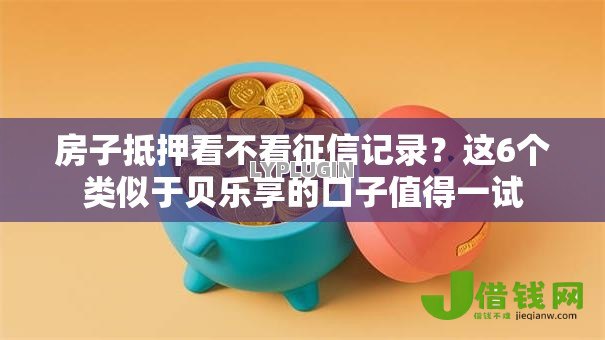 房子抵押看不看征信记录?这6个类似于贝乐享的口子值得一试 房子抵押看不看征信记录?这6个类似于贝乐享的口子值得一试