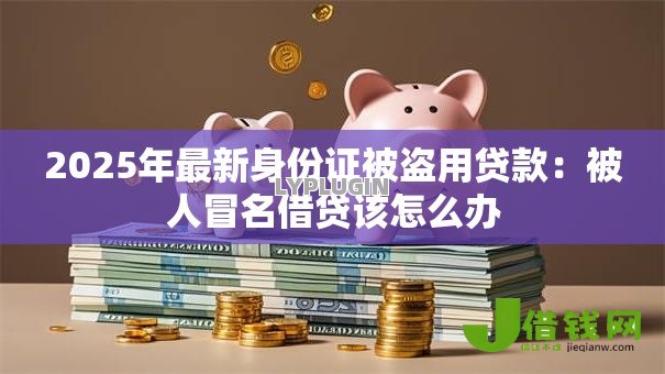 2025年最新身份证被盗用贷款：被人冒名借贷该怎么办