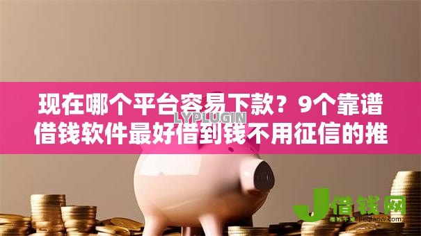 现在哪个平台容易下款?9个靠谱借钱软件最好借到钱不用征信的推荐 现在哪个平台容易下款?9个靠谱借钱软件最好借到钱不用征信的推荐