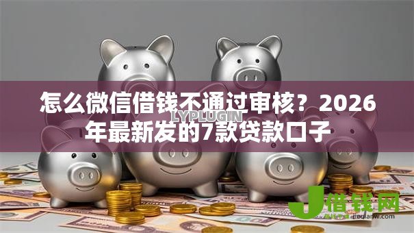怎么微信借钱不通过审核？2026年最新发的7款贷款口子