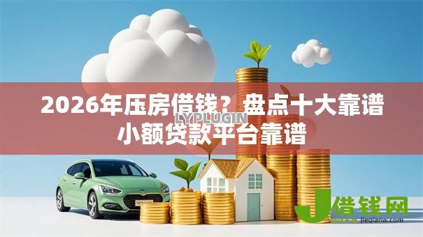 2026年压房借钱？盘点十大靠谱小额贷款平台靠谱