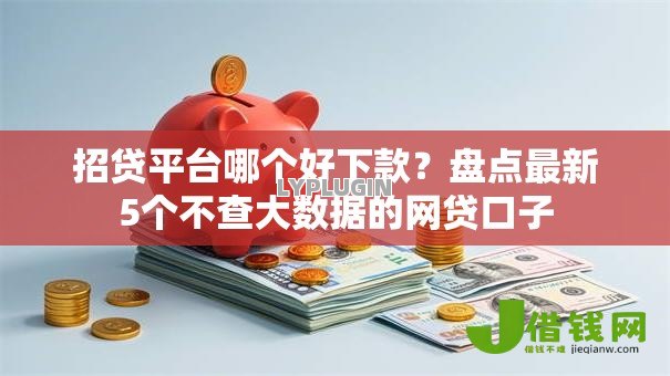 招贷平台哪个好下款?盘点最新5个不查大数据的网贷口子 招贷平台哪个好下款?盘点最新5个不查大数据的网贷口子