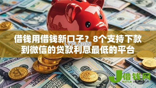 借钱用借钱新口子?8个支持下款到微信的贷款利息最低的平台 借钱用借钱新口子?8个支持下款到微信的贷款利息最低的平台