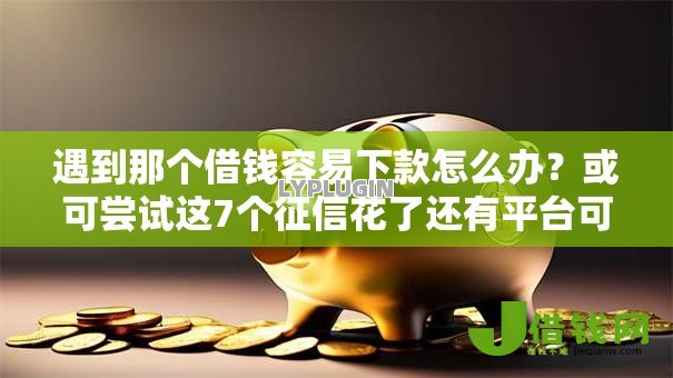 遇到那个借钱容易下款怎么办？或可尝试这7个征信花了还有平台可以借款