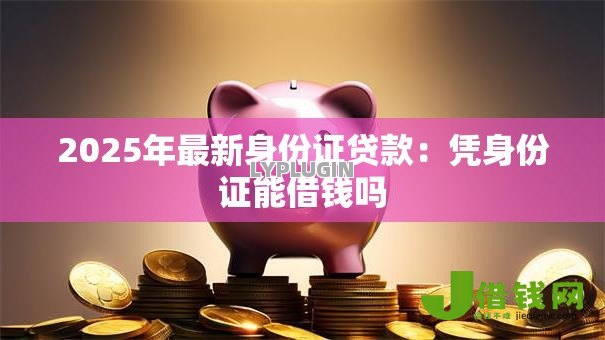 2025年最新身份证贷款:凭身份证能借钱吗 2025年最新身份证贷款:凭身份证能借钱吗