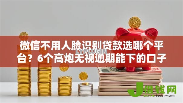 微信不用人脸识别贷款选哪个平台?6个高炮无视逾期能下的口子推荐 微信不用人脸识别贷款选哪个平台?6个高炮无视逾期能下的口子推荐