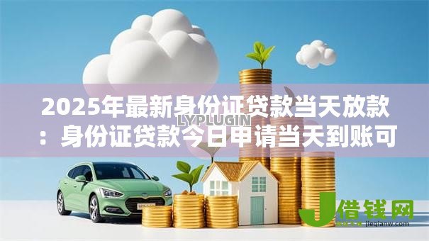 2025年最新身份证贷款当天放款：身份证贷款今日申请当天到账可能吗