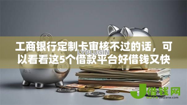 工商银行定制卡审核不过的话，可以看看这5个借款平台好借钱又快又不看征信