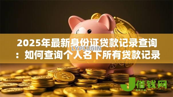 2025年最新身份证贷款记录查询:如何查询个人名下所有贷款记录 2025年最新身份证贷款记录查询:如何查询个人名下所有贷款记录