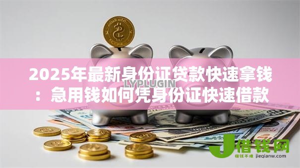 2025年最新身份证贷款快速拿钱：急用钱如何凭身份证快速借款