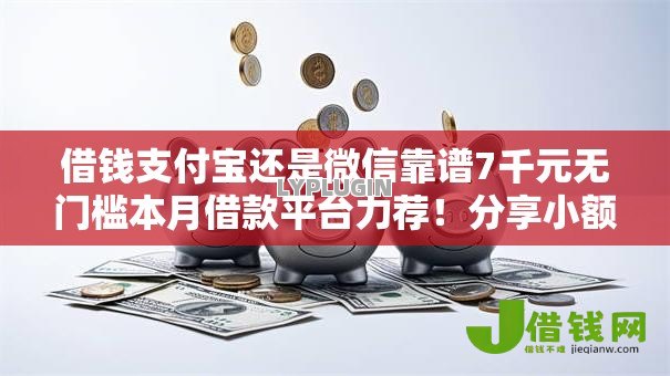 借钱支付宝还是微信靠谱7千元无门槛本月借款平台力荐!分享小额网贷口子7千元无门槛借款 借钱支付宝还是微信靠谱7千元无门槛本月借款平台力荐!分享小额网贷口子7千元无门槛借款