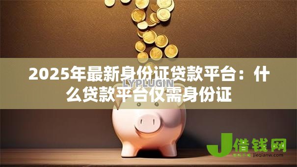 2025年最新身份证贷款平台:什么贷款平台仅需身份证 2025年最新身份证贷款平台:什么贷款平台仅需身份证