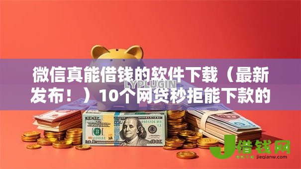 微信真能借钱的软件下载（最新发布！）10个网贷秒拒能下款的口子
