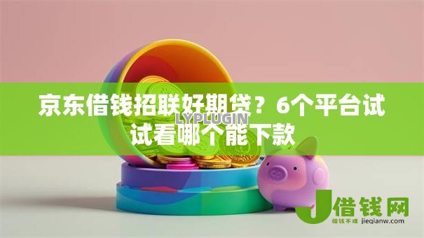 京东借钱招联好期贷?6个平台试试看哪个能下款 京东借钱招联好期贷?6个平台试试看哪个能下款