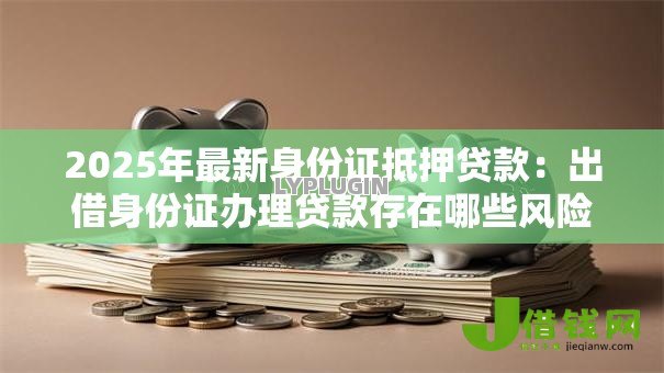 2025年最新身份证抵押贷款:出借身份证办理贷款存在哪些风险 2025年最新身份证抵押贷款:出借身份证办理贷款存在哪些风险