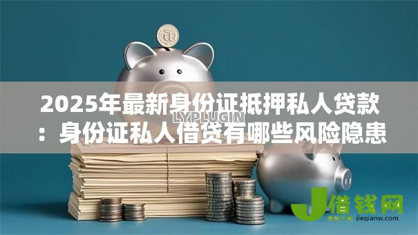 2025年最新身份证抵押私人贷款：身份证私人借贷有哪些风险隐患