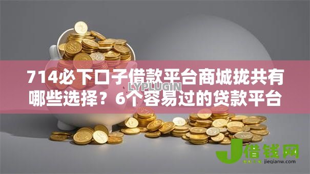 714必下口子借款平台商城拢共有哪些选择？6个容易过的贷款平台详解