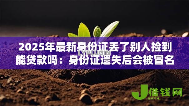 2025年最新身份证丢了别人捡到能贷款吗：身份证遗失后会被冒名贷款吗