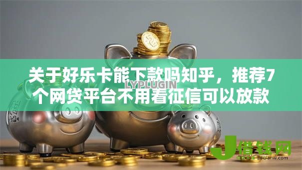 关于好乐卡能下款吗知乎，推荐7个网贷平台不用看征信可以放款的给你