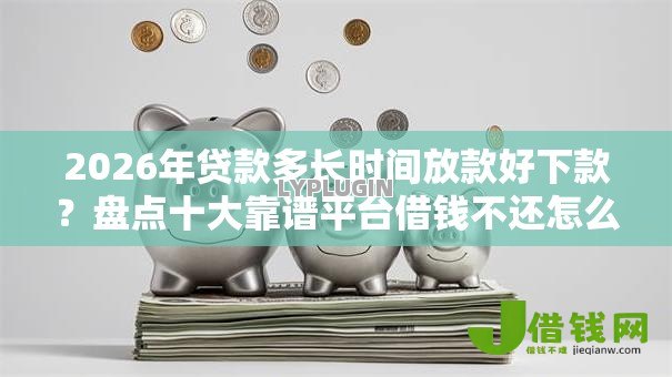 2026年贷款多长时间放款好下款?盘点十大靠谱平台借钱不还怎么处理 2026年贷款多长时间放款好下款?盘点十大靠谱平台借钱不还怎么处理