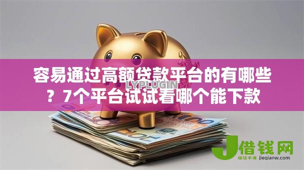 容易通过高额贷款平台的有哪些？7个平台试试看哪个能下款