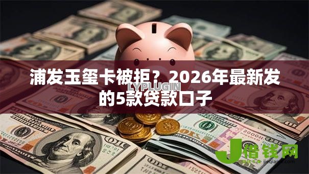 浦发玉玺卡被拒？2026年最新发的5款贷款口子
