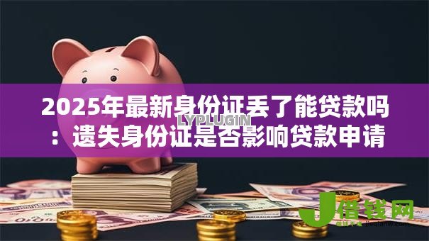 2025年最新身份证丢了能贷款吗：遗失身份证是否影响贷款申请