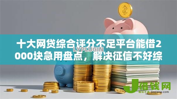 十大网贷综合评分不足平台能借2000块急用盘点，解决征信不好综合评分不足急用钱的问题