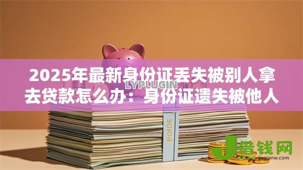 2025年最新身份证丢失被别人拿去贷款怎么办：身份证遗失被他人冒贷如何应对