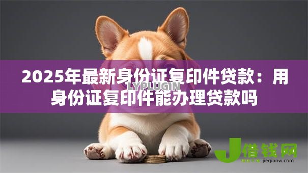 2025年最新身份证复印件贷款：用身份证复印件能办理贷款吗