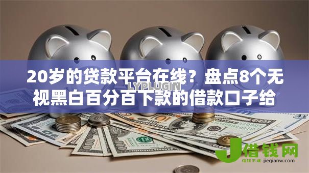 20岁的贷款平台在线？盘点8个无视黑白百分百下款的借款口子给你参考