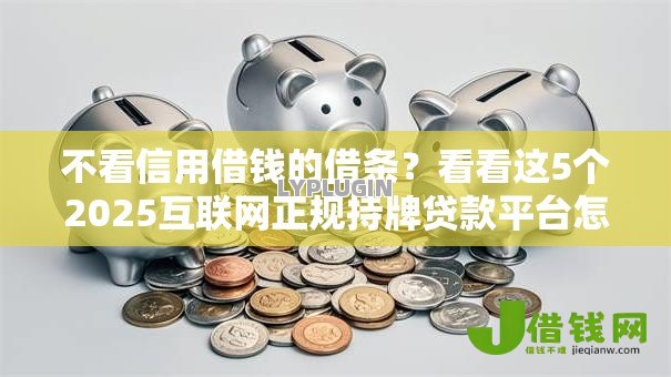不看信用借钱的借条?看看这5个2025互联网正规持牌贷款平台怎么样 不看信用借钱的借条?看看这5个2025互联网正规持牌贷款平台怎么样