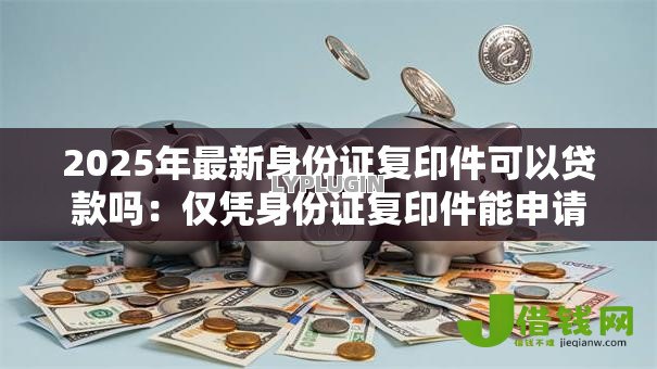 2025年最新身份证复印件可以贷款吗:仅凭身份证复印件能申请贷款吗 2025年最新身份证复印件可以贷款吗:仅凭身份证复印件能申请贷款吗