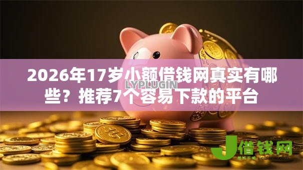 2026年17岁小额借钱网真实有哪些？推荐7个容易下款的平台