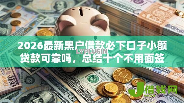 2026最新黑户借款必下口子小额贷款可靠吗，总结十个不用面签和芝麻分的贷款口子！