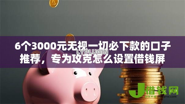 6个3000元无视一切必下款的口子推荐，专为攻克怎么设置借钱屏蔽微信难题