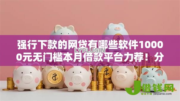 强行下款的网贷有哪些软件10000元无门槛本月借款平台力荐!分享小额网贷口子10000元无门槛借款 强行下款的网贷有哪些软件10000元无门槛本月借款平台力荐!分享小额网贷口子10000元无门槛借款