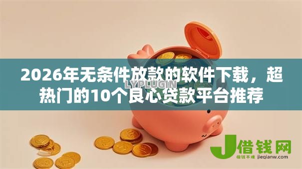 2026年无条件放款的软件下载，超热门的10个良心贷款平台推荐