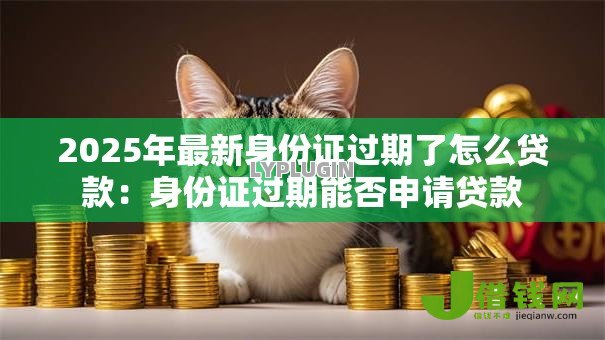 2025年最新身份证过期了怎么贷款：身份证过期能否申请贷款