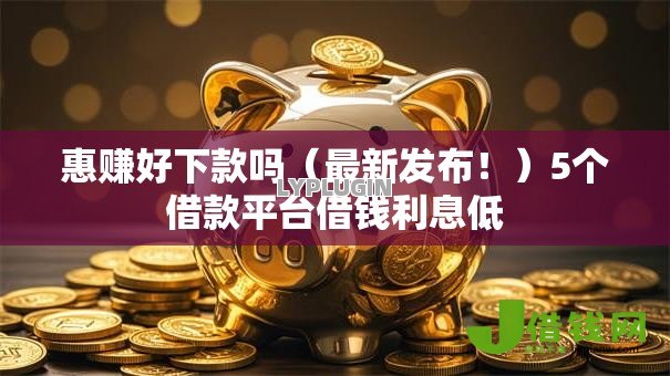 惠赚好下款吗(最新发布!)5个借款平台借钱利息低 惠赚好下款吗(最新发布!)5个借款平台借钱利息低