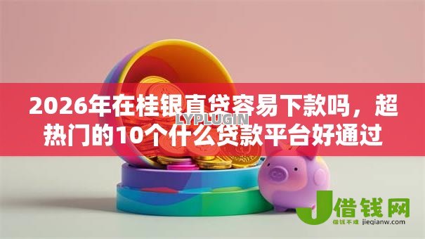 2026年在桂银直贷容易下款吗,超热门的10个什么贷款平台好通过推荐 2026年在桂银直贷容易下款吗,超热门的10个什么贷款平台好通过推荐