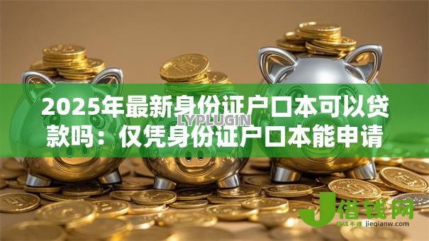 2025年最新身份证户口本可以贷款吗:仅凭身份证户口本能申请贷款吗 2025年最新身份证户口本可以贷款吗:仅凭身份证户口本能申请贷款吗