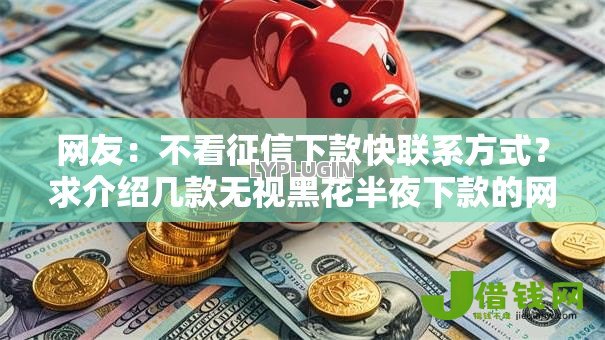 网友:不看征信下款快联系方式?求介绍几款无视黑花半夜下款的网贷口子 网友:不看征信下款快联系方式?求介绍几款无视黑花半夜下款的网贷口子