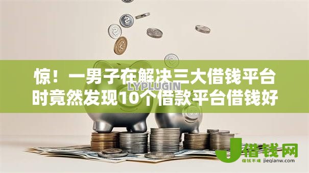 惊!一男子在解决三大借钱平台时竟然发现10个借款平台借钱好,事后分享了出来 惊!一男子在解决三大借钱平台时竟然发现10个借款平台借钱好,事后分享了出来